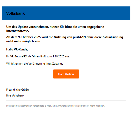 Screenshot einer E-Mail mit Logo der Volksbank und Text: " Volksbank Um das Update vorzunehmen, nutzen Sie bitte die unten angegebene Internetadresse. Ab dem 9. Oktober 2025 wird die Nutzung von pushTAN ohne diese Aktualisierung nicht mehr möglich sein. Hallo VR-Kunde, Ihr VR-SecureGO Verfahren läuft zum 9.10.2025 aus. Wir bitten um die Verlängerung Ihres Zugangs Hier Klicken Freundliche Grüße, Ihre Volksbank Dies ist eine automatisch versendete E-Mail. Eine Antwort auf diese Nachricht ist nicht möglich."