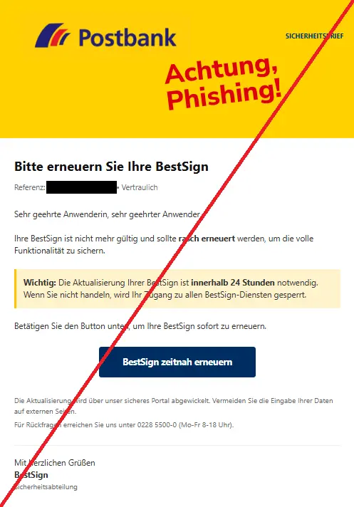Screenshot einer Phishing-Mail mit Logo der Postbank und Text: "Bitte erneuern Sie Ihre BestSign
Referenz:  • Vertraulich
Sehr geehrte Anwenderin, sehr geehrter Anwender,
Ihre BestSign ist nicht mehr gültig und sollte rasch erneuert werden, um die volle Funktionalität zu sichern.

Wichtig: Die Aktualisierung Ihrer BestSign ist innerhalb 24 Stunden notwendig. Wenn Sie nicht handeln, wird Ihr Zugang zu allen BestSign-Diensten gesperrt.

Betätigen Sie den Button unten, um Ihre BestSign sofort zu erneuern.

BestSign zeitnah erneuern
Die Aktualisierung wird über unser sicheres Portal abgewickelt. Vermeiden Sie die Eingabe Ihrer Daten auf externen Seiten.

Für Rückfragen erreichen Sie uns unter 0228 5500-0 (Mo-Fr 8-18 Uhr).
Mit herzlichen Grüßen
BestSign
Sicherheitsabteilung"
