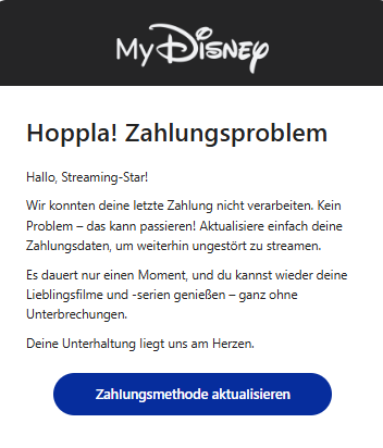 Screenshot einer E-Mail mit Logo von Disney+ und Text: "Hoppla! Zahlungsproblem Hallo, Streaming-Star!  Wir konnten deine letzte Zahlung nicht verarbeiten. Kein Problem – das kann passieren! Aktualisiere einfach deine Zahlungsdaten, um weiterhin ungestört zu streamen.  Es dauert nur einen Moment, und du kannst wieder deine Lieblingsfilme und -serien genießen – ganz ohne Unterbrechungen.  Deine Unterhaltung Iiegt uns am Herzen.  ZahIungsmethode aktuaIisieren"