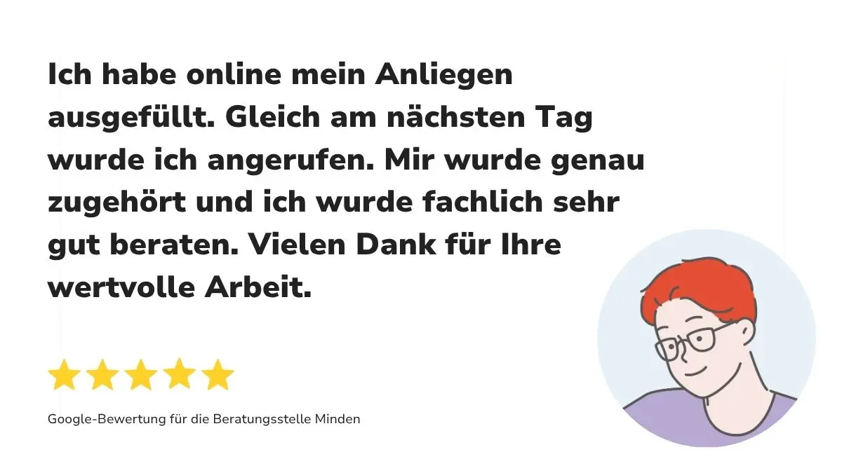 "Ich habe online mein Anliegen ausgefüllt. Gleich am nächsten Tag wurde ich angerufen. Mir wurde genau zugehört und ich wurde fachlich sehr gut beraten. Vielen Dank für Ihre wertvolle Arbeit." Dazu 5 Sterne sowie "Google-Bewertung für die Beratungsstelle Minden"