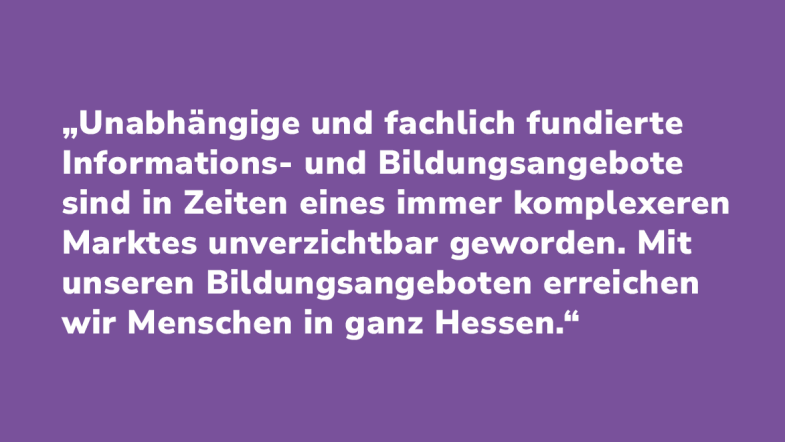 Peter Reinhardt: „Unabhängige und fachlich fundierte Informations- und Bildungsangebote sind in Zeiten eines immer komplexeren Marktes unverzichtbar geworden. Mit unseren Bildungsangeboten erreichen wir Menschen in ganz Hessen.“