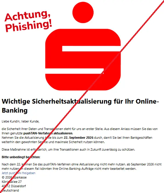 Screenshot einer Mail der "Sparkasse" und dem Text: "Sparkasse
Wichtige Sicherheitsaktualisierung für Ihr Online-Banking
Liebe Kundin, lieber Kunde,
die Sicherheit Ihrer Daten und Transaktionen steht für uns an erster Stelle. Aus diesem Anlass müssen Sie das von Ihnen genutzte pushTAN-Verfahren aktualisieren.
Nehmen Sie die Aktualisierung bitte bis zum 22. September 2026 durch, damit Sie bei Ihren Bankgeschäften weiterhin den gewohnten Service und maximale Sicherheit nutzen können.
Diese Maßnahme ist erforderlich, um Ihre Transaktionen auch in Zukunft zuverlässig zu schützen.
Bitte unbedingt beachten:
Nach dem 22. können Sie das pushTAN-Verfahren ohne Aktualisierung nicht mehr nutzen. ab September 2026 nicht mehr nutzen. In diesem Fall könnten Ihre Online-Banking-Aufträge nicht mehr bearbeitet werden.
Jetzt pushTAN freigeben
© 2026 Sparkasse
Königsallee 27
40212 Düsseldorf
Deutschland".