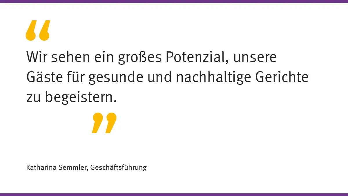 „Wir sehen ein großes Potenzial, unsere Gäste für gesunde und nachhaltige Gerichte zu begeistern.“ Katharina Semmler, Geschäftsführung