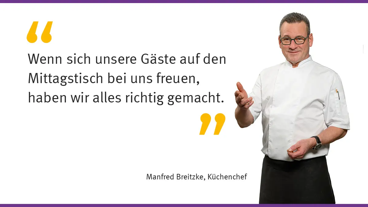 „Wenn sich unsere Gäste auf den Mittagstisch bei uns freuen, haben wir alles richtig gemacht.“ Manfred Breitzke, Küchenchef