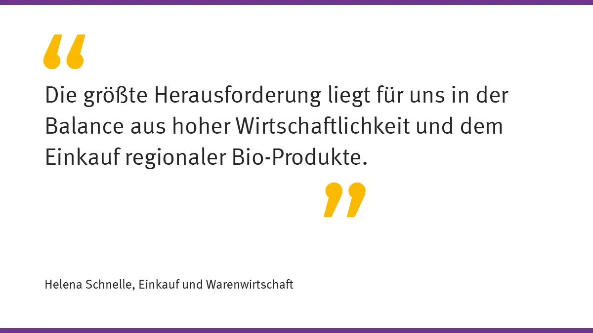 „Die größte Herausforderung liegt für uns in der Balance aus hoher Wirtschaftlichkeit und dem Einkauf regionaler Bio-Produkte.“ Helena Schnelle, Einkauf und Warenwirtschaft