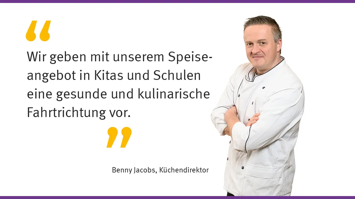 „Wir geben mit unserem Speiseangebot in Kitas und Schulen eine gesunde und kulinarische Fahrtrichtung vor.“ Benny Jacobs, Küchendirektor