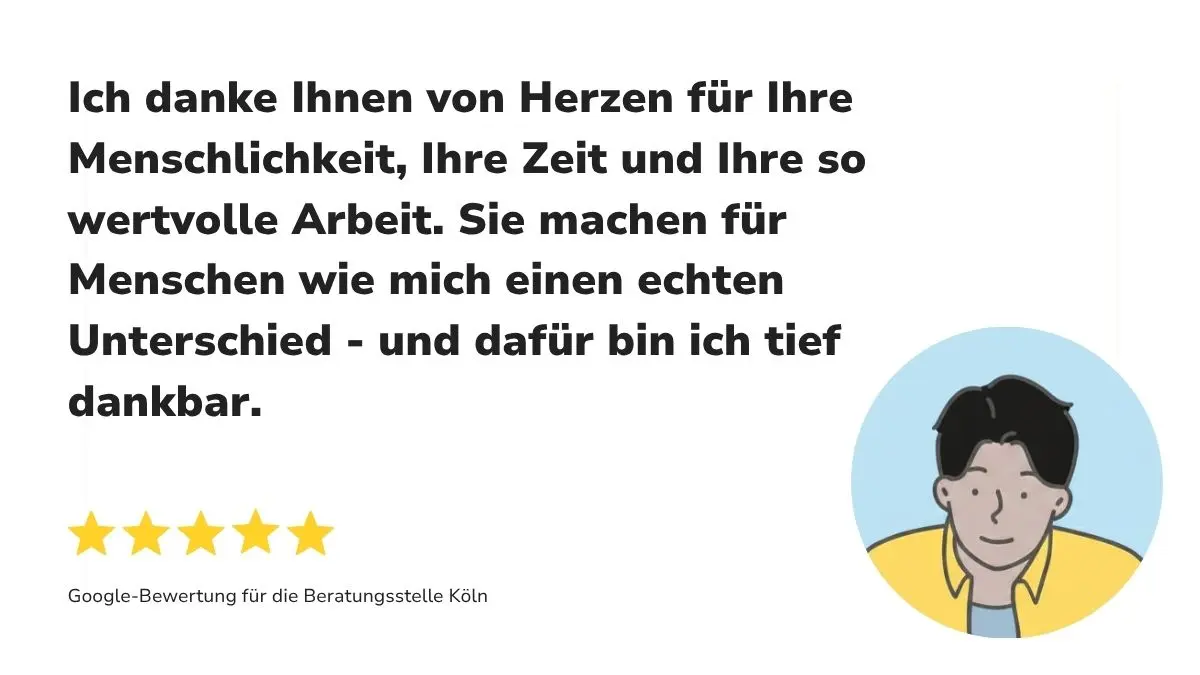 "Ich danke Ihnen von Herzen für Ihre Menschlichkeit, Ihre Zeit und Ihre so wertvolle Arbeit. Sie machen für Menschen wie mich einen echten Unterschied - und dafür bin ich tief dankbar." Dazu 5 Sterne sowie der Untertitel: "Google-Bewertung für die Beratungsstelle Köln"
