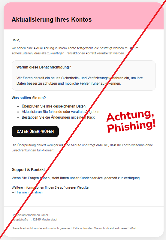 Screenshot einer Mail von Klarna und dem Text: "Aktualisierung Ihres Kontos Hallo,  wir haben eine Aktualisierung in Ihrem Konto festgestellt, die bestätigt werden muss, um sicherzustellen, dass alle zukünftigen Transaktionen korrekt verarbeitet werden.  Warum diese Benachrichtigung?  Wir führen derzeit ein neues Sicherheits- und Verifizierungsverfahren ein, um Ihre Daten besser zu schützen und mögliche Fehler früher zu erkennen. Was sollten Sie tun? Überprüfen Sie Ihre gespeicherten Daten. Aktualisieren Sie fehlende oder veraltete Angaben. Bestätigen Sie die Änderungen mit einem Klick. DATEN ÜBERPRÜFEN Die Überprüfung dauert weniger als eine Minute und trägt dazu bei, dass Ihr Konto weiterhin ohne Einschränkungen funktioniert.  Support & Kontakt Wenn Sie Fragen haben, steht Ihnen unser Kundenservice jederzeit zur Verfügung. Weitere Informationen finden Sie auf unserer Website. → Hier mehr erfahren  Beispielunternehmen GmbH Hauptstraße 1, 12345 Musterstadt  Diese Nachricht wurde automatisch generiert. Bitte antworten Sie nicht direkt auf diese E-Mail."