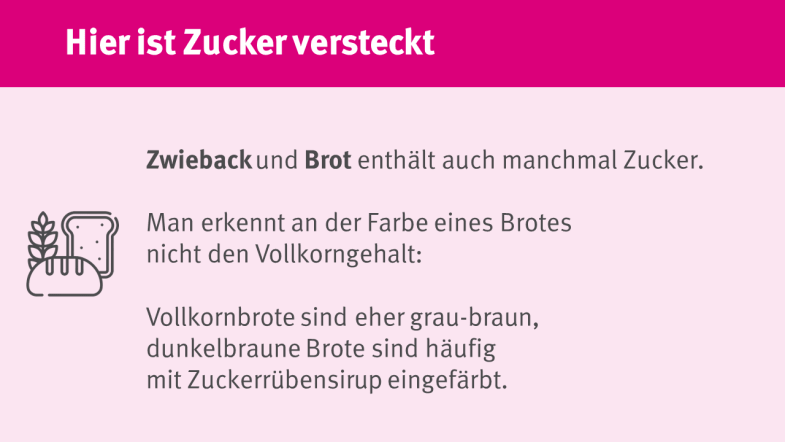 Auch Zweicback und Brot enthalten auch manchmal Zucker. Dunkelbraune Brote sind häufig mit Zuckerrübensirup gefärbt. 