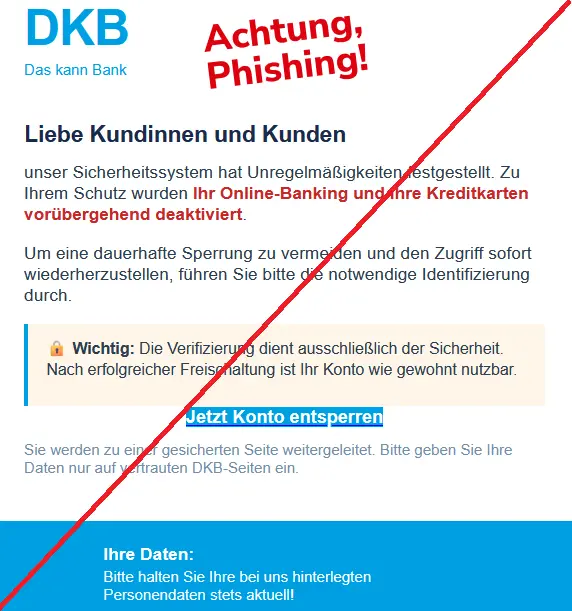 Screenshot einer Phishing-Mail mit DKB-Logo und Text: "Liebe Kundinnen und Kunden  unser Sicherheitssystem hat Unregelmäßigkeiten festgestellt. Zu Ihrem Schutz wurden Ihr Online-Banking und Ihre Kreditkarten vorübergehend deaktiviert.  Um eine dauerhafte Sperrung zu vermeiden und den Zugriff sofort wiederherzustellen, führen Sie bitte die notwendige Identifizierung durch.  🔒 Wichtig: Die Verifizierung dient ausschließlich der Sicherheit. Nach erfolgreicher Freischaltung ist Ihr Konto wie gewohnt nutzbar.  Jetzt Konto entsperren  Sie werden zu einer gesicherten Seite weitergeleitet. Bitte geben Sie Ihre Daten nur auf vertrauten DKB-Seiten ein."
