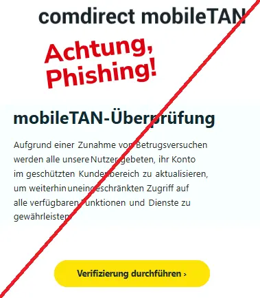 Screenshot einer Mail mit dem Logo von "comdirect" und dem Text: "comdirect mobileTAN-Überprüfung
mobileTAN-Überprüfung
Aufgrund einerZunahme von Betrugsversuchenwerden alle unsereNutzer gebeten,ihr Kontoim geschütztenKundenbereichzuaktualisieren,um weiterhinuneingeschränkten Zugriff aufalle verfügbarenFunktionenundDienste zugewährleisten.
Verifizierung durchführen ›
".